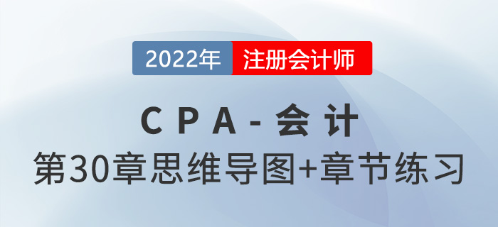 2022年注会《会计》第三十章思维导图+章节练习 2022年注会《会计》第三十章思维导图+章节练习