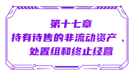 第十七章持有待售的非流动资产 、处置组和终止经营 第十七章持有待售的非流动资产 、处置组和终止经营