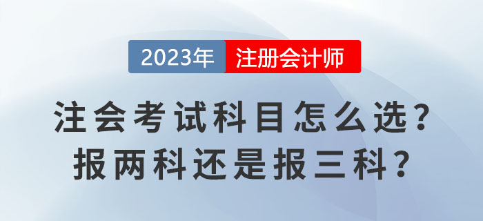 2023报名季!注会考试科目怎么选?报两科还是报三科? 2023报名季!注会考试科目怎么选?报两科还是报三科?