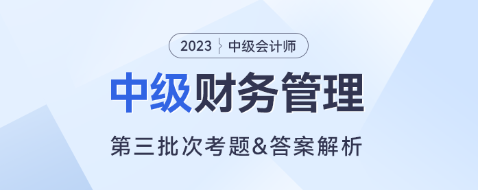 2023年中级财务管理考题及参考答案第三批次(考生回忆版) 2023年中级财务管理考题及参考答案第三批次(考生回忆版)