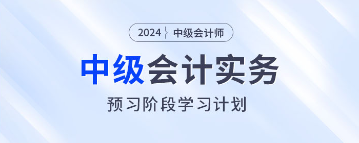 火速收藏!2024年中级会计实务预习阶段学习计划 火速收藏!2024年中级会计实务预习阶段学习计划