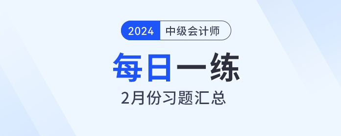 2024年中级会计职称2月份每日一练汇总 2024年中级会计职称2月份每日一练汇总