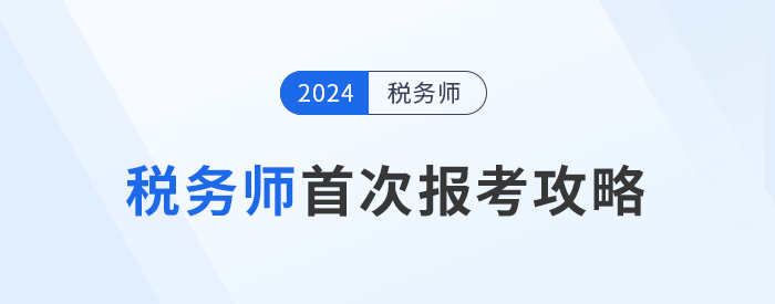 备战2024年税务师考试:首次报考攻略 备战2024年税务师考试:首次报考攻略