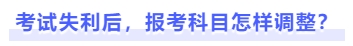 考试失利后,报考科目怎样调整 考试失利后,报考科目怎样调整