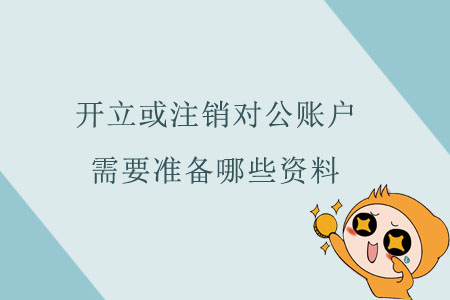 开立或注销对公账户,需要准备哪些资料 开立或注销对公账户,需要准备哪些资料