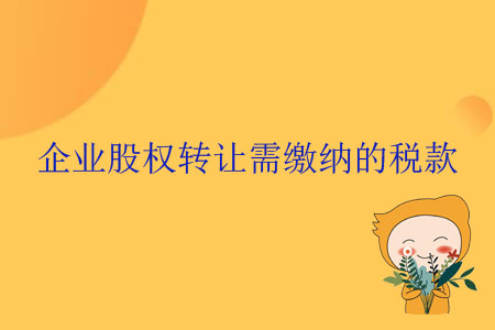 企业股权转让需缴纳的税款 企业股权转让需缴纳的税款