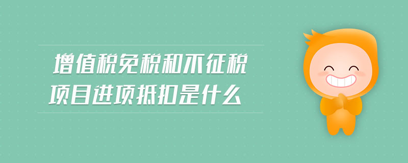 增值税免税和不征税项目进项抵扣是什么 增值税免税和不征税项目进项抵扣是什么