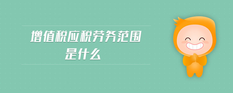 增值税应税劳务范围是什么 增值税应税劳务范围是什么