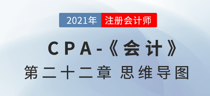 2021年CPA《会计》第二十二章思维导图 2021年CPA《会计》第二十二章思维导图