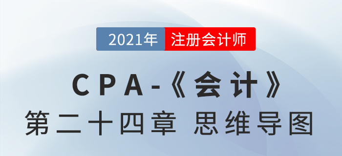 2021年CPA《会计》第二十四章思维导图 2021年CPA《会计》第二十四章思维导图