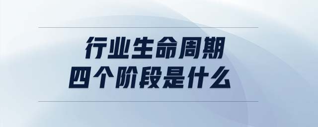 行业生命周期四个阶段是什么 行业生命周期四个阶段是什么