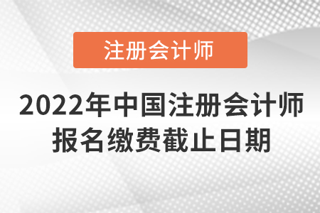 2022年中国注册会计师报名缴费截止日期