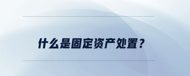 什么是固定资产处置? 什么是固定资产处置?