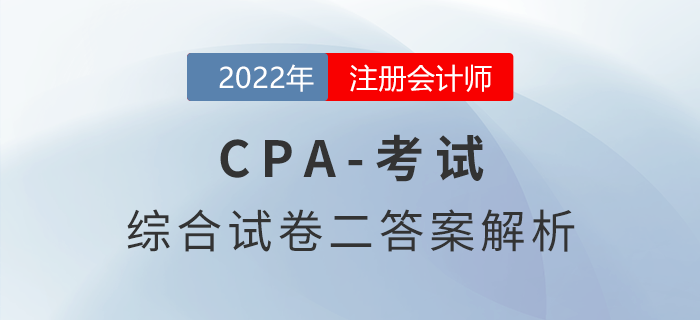 2022年注会延考地区综合阶段试卷二考题解析考生回忆版 2022年注会延考地区综合阶段试卷二考题解析考生回忆版
