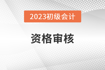 2023初级会计师资格审核方式