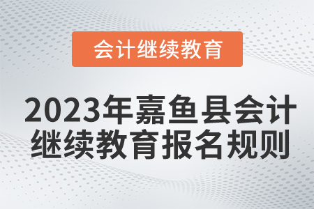 2023年湖北省嘉鱼县会计继续教育报名规则