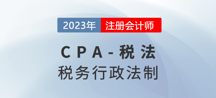 2023年cpa税法章节预习概要：第十四章税务行政法制