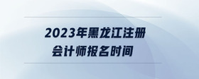 2023年黑龙江注册会计师报名时间