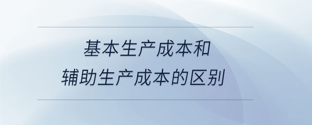 基本生产成本和辅助生产成本的区别 基本生产成本和辅助生产成本的区别