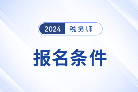 广东2024注册税务师报名条件是什么？