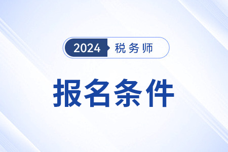 山西税务师2024年报名需要满足什么条件？