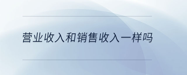 营业收入和销售收入一样吗 营业收入和销售收入一样吗