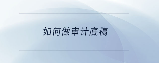 如何做审计底稿 如何做审计底稿