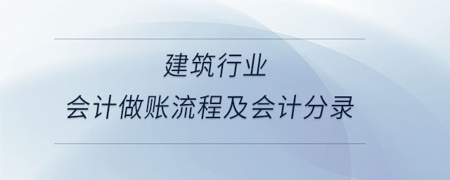 建筑行业会计做账流程及会计分录 建筑行业会计做账流程及会计分录