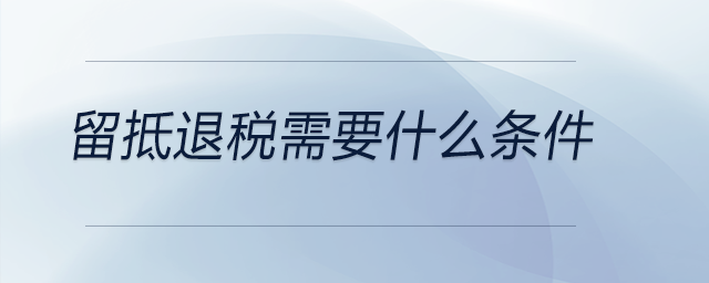 留抵退税需要什么条件 留抵退税需要什么条件