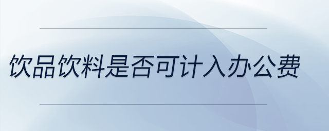 饮品饮料是否可计入办公费 饮品饮料是否可计入办公费