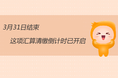 3月31日结束，这项汇算清缴倒计时已开启
