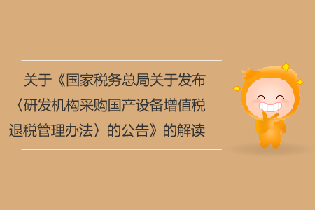 关于《国家税务总局关于发布〈研发机构采购国产设备增值税退税管理办法〉的公告》的解读