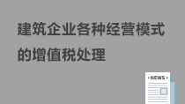 建筑企业各种经营模式的增值税处理
