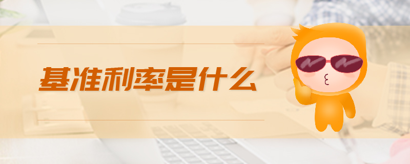 基准利率是什么 基准利率是什么