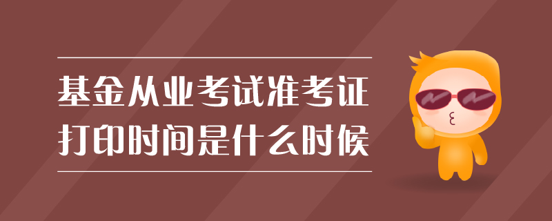 基金从业考试准考证打印时间是什么时候