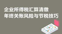 企业所得税汇算清缴之年终关账风险与节税技巧