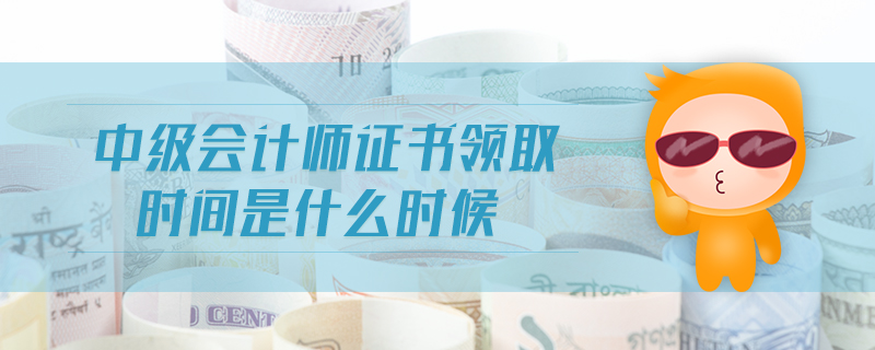 中级会计师证书领取时间是什么时候