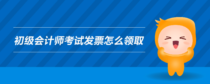 初级会计师考试发票怎么领取