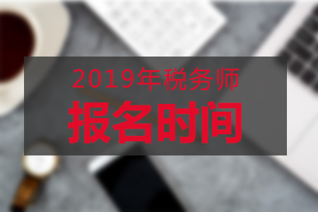 河南2019年税务师报名什么时候开始？具体时间公布了吗？