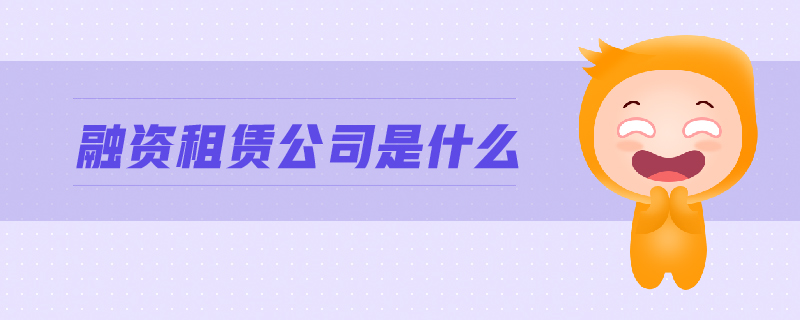 融资租赁公司是什么 融资租赁公司是什么