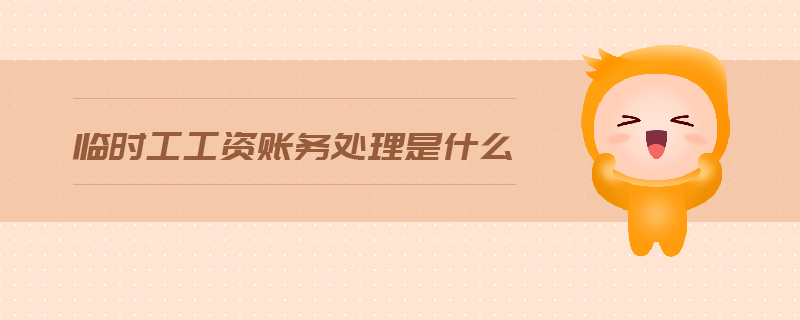 临时工工资账务处理是什么 临时工工资账务处理是什么