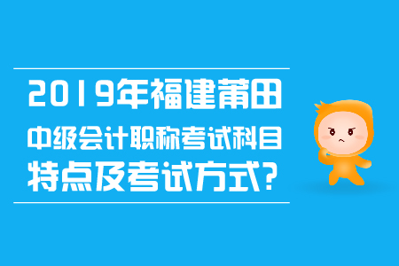 2019年福建莆田中级会计职称考试科目特点及考试方式? 2019年福建莆田中级会计职称考试科目特点及考试方式?