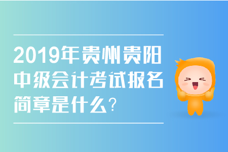 2019年贵州贵阳中级会计考试报名简章是什么？