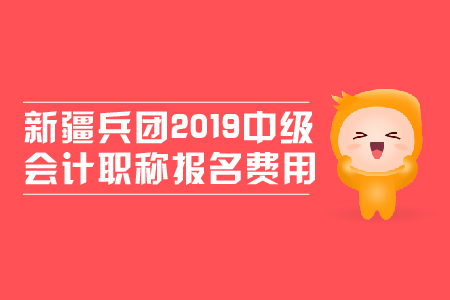 新疆兵团2019年中级会计职称报名费用是多少？