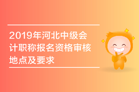 2019年河北中级会计职称报名资格审核地点及要求