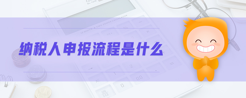 纳税人申报流程是什么 纳税人申报流程是什么