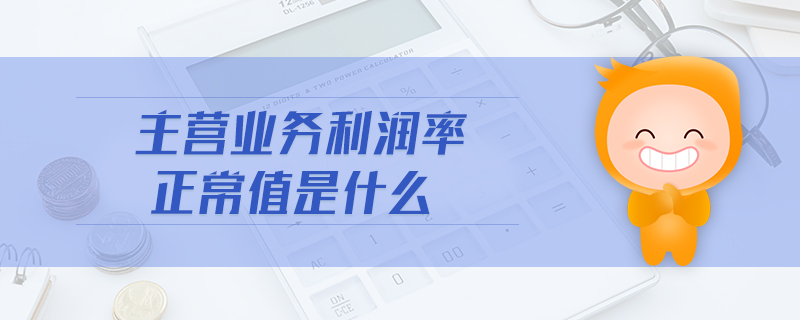 主营业务利润率正常值是什么 主营业务利润率正常值是什么