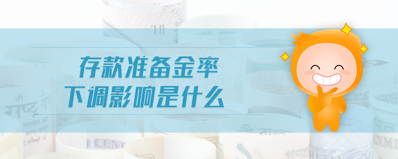存款准备金率下调影响是什么 存款准备金率下调影响是什么