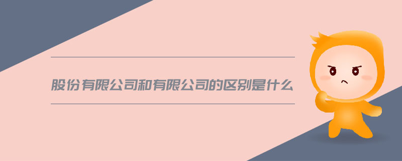 股份有限公司和有限公司的区别是什么 股份有限公司和有限公司的区别是什么