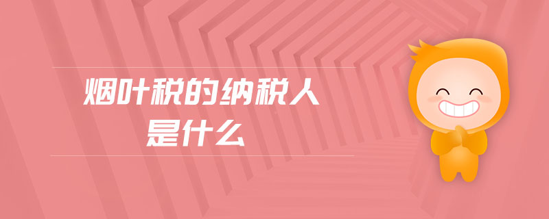 烟叶税的纳税人是什么 烟叶税的纳税人是什么